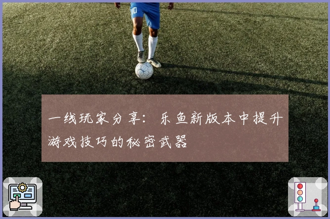 一线玩家分享:乐鱼新版本中提升游戏技巧的秘密武器
