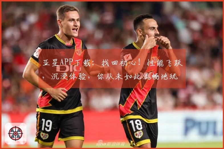 亚星APP下载：找回初心！性能飞跃，沉浸体验，你从未如此流畅地玩转游戏