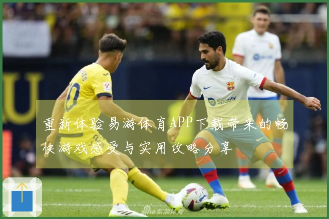重新体验易游体育APP下载带来的畅快游戏感受与实用攻略分享