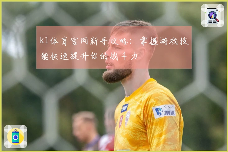 k1体育官网新手攻略：掌握游戏技能快速提升你的战斗力
