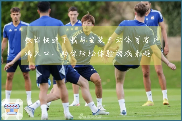 教你快速下载与安装开云体育客户端入口，助你轻松体验游戏乐趣