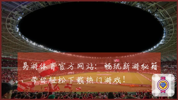 易游体育官方网站：畅玩新游秘籍，带你轻松下载热门游戏！
