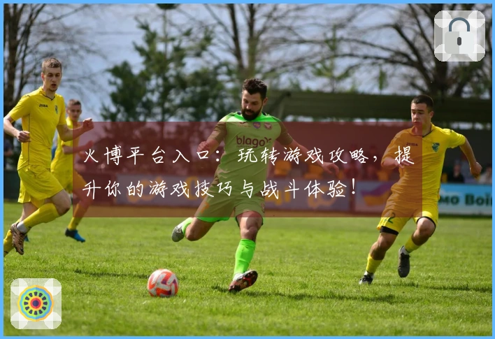 火博平台入口：玩转游戏攻略，提升你的游戏技巧与战斗体验！