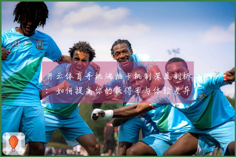 开云体育手机端抽卡机制深度剖析：如何提高你的获得率与体验差异？