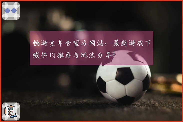 畅游金年会官方网站，最新游戏下载热门推荐与玩法分享！
