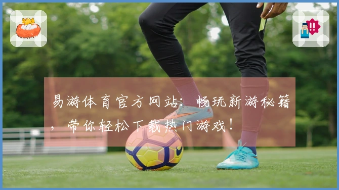 易游体育官方网站：畅玩新游秘籍，带你轻松下载热门游戏！