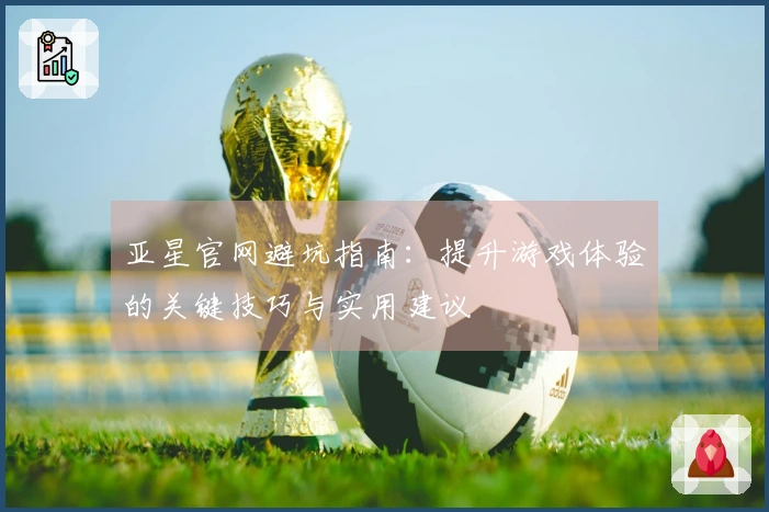 亚星官网避坑指南：提升游戏体验的关键技巧与实用建议