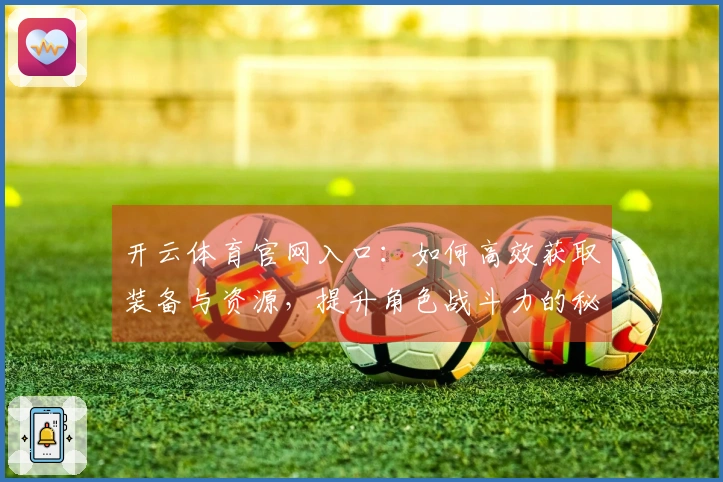 开云体育官网入口：如何高效获取装备与资源，提升角色战斗力的秘密技巧