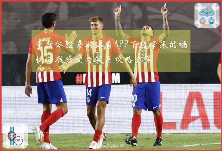 重新体验易游体育APP下载带来的畅快游戏感受与实用攻略分享