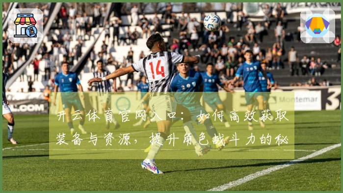 开云体育官网入口：如何高效获取装备与资源，提升角色战斗力的秘密技巧