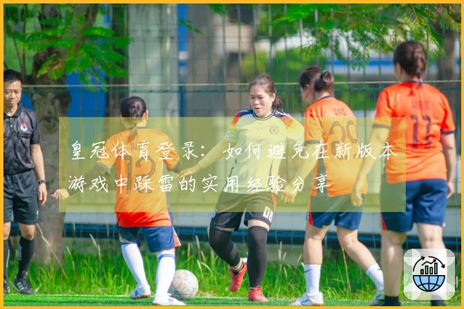 皇冠体育登录：如何避免在新版本游戏中踩雷的实用经验分享