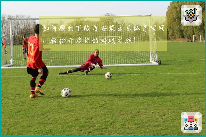 如何顺利下载与安装乐竞体育官网，轻松开启你的游戏之旅！