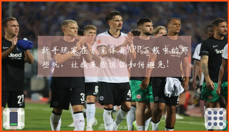 新手玩家在乐竞体育APP下载中的那些坑，让我来告诉你如何避免！