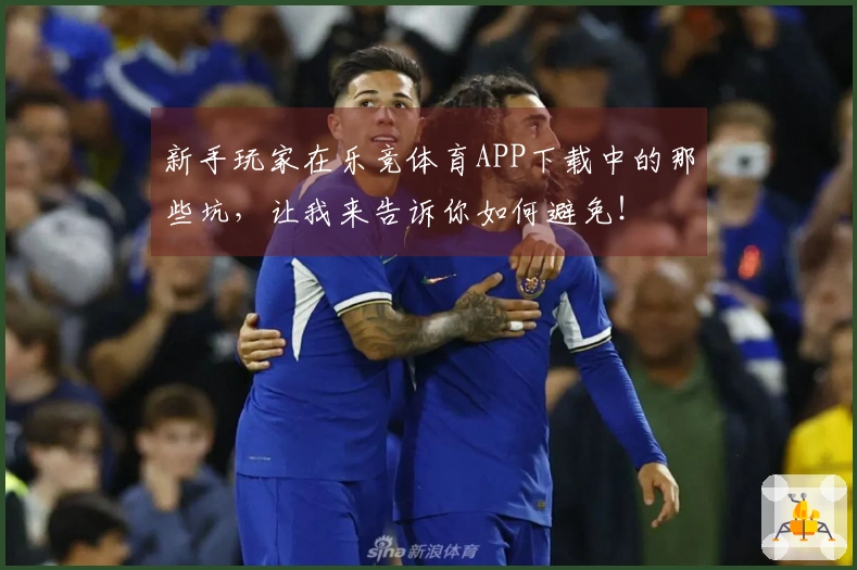 新手玩家在乐竞体育APP下载中的那些坑，让我来告诉你如何避免！