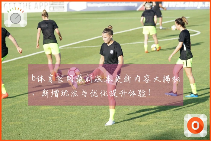 b体育官网最新版本更新内容大揭秘，新增玩法与优化提升体验！