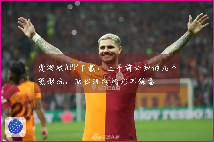 爱游戏APP下载，上手前必知的几个隐形坑，助你玩转精彩不踩雷