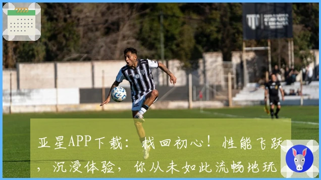 亚星APP下载：找回初心！性能飞跃，沉浸体验，你从未如此流畅地玩转游戏