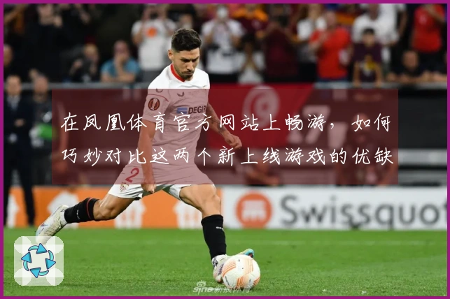 在凤凰体育官方网站上畅游，如何巧妙对比这两个新上线游戏的优缺点？