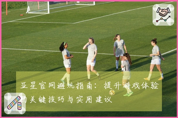 亚星官网避坑指南：提升游戏体验的关键技巧与实用建议