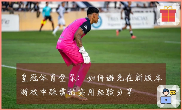 皇冠体育登录:如何避免在新版本游戏中踩雷的实用经验分享