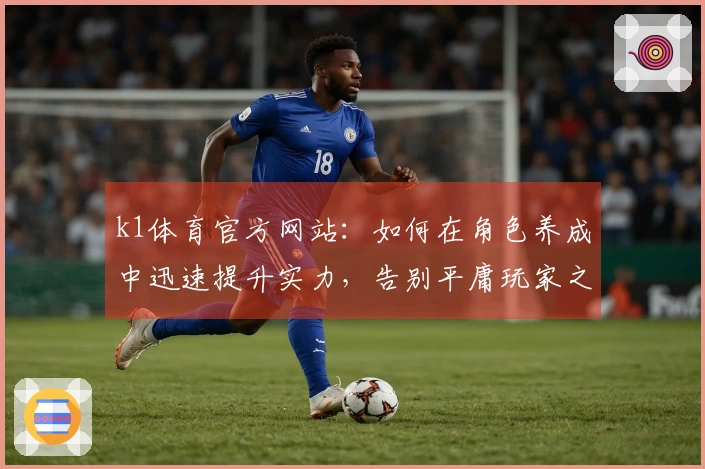 k1体育官方网站：如何在角色养成中迅速提升实力，告别平庸玩家之路！