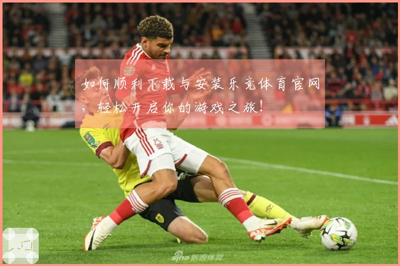 如何顺利下载与安装乐竞体育官网，轻松开启你的游戏之旅！
