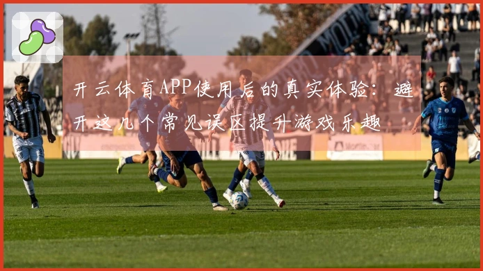 开云体育APP使用后的真实体验：避开这几个常见误区提升游戏乐趣