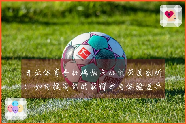 开云体育手机端抽卡机制深度剖析：如何提高你的获得率与体验差异？